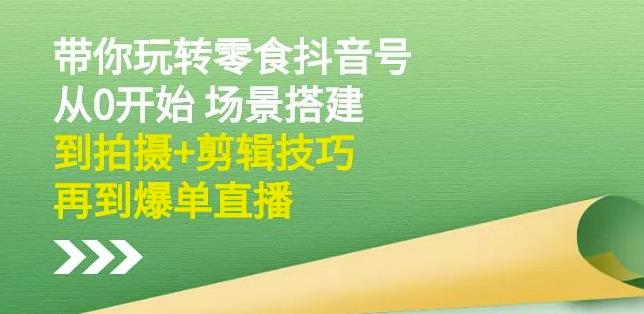 隋校长带你玩转抖音零食号：从0开始场景搭建，到拍摄+剪辑技巧，再到爆单直播-比钱轻创