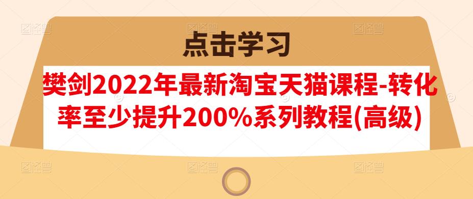 樊剑2022年最新淘宝天猫课程-转化率至少提升200%系列教程(高级)-比钱轻创