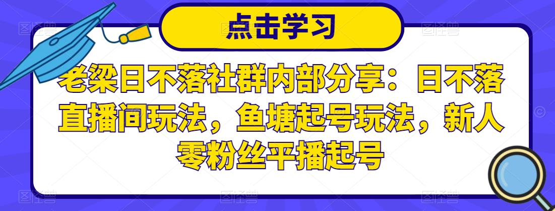 老梁日不落社群内部分享：日不落直播间玩法，鱼塘起号玩法，新人零粉丝平播起号-比钱轻创