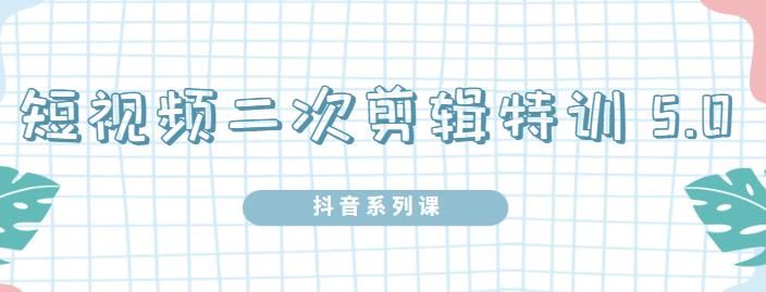 陆明明·短视频二次剪辑特训5.0，1部手机就可以操作，0基础掌握短视频二次剪辑和混剪技-比钱轻创