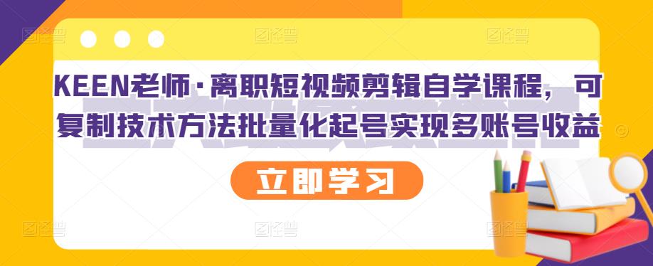 KEEN老师·离职短视频剪辑自学课程，可复制技术方法批量化起号实现多账号收益-比钱轻创