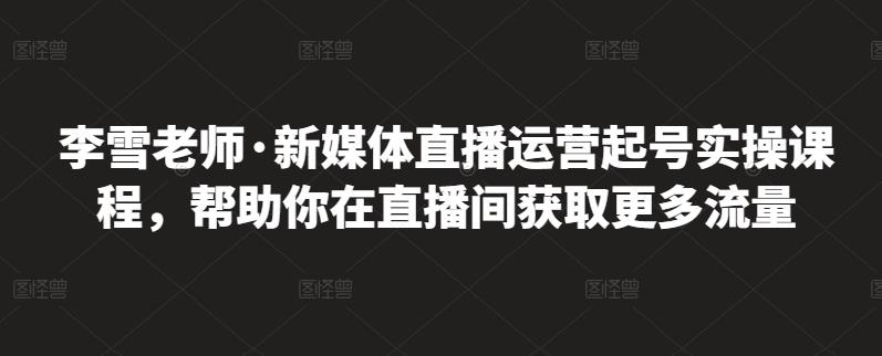 李雪老师·新媒体直播运营起号实操课程,帮助你在直播间获取更多流量-比钱轻创