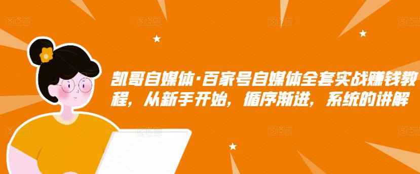 凯哥自媒体·百家号自媒体全套实战赚钱教程，从新手开始，循序渐进，系统的讲解-比钱轻创