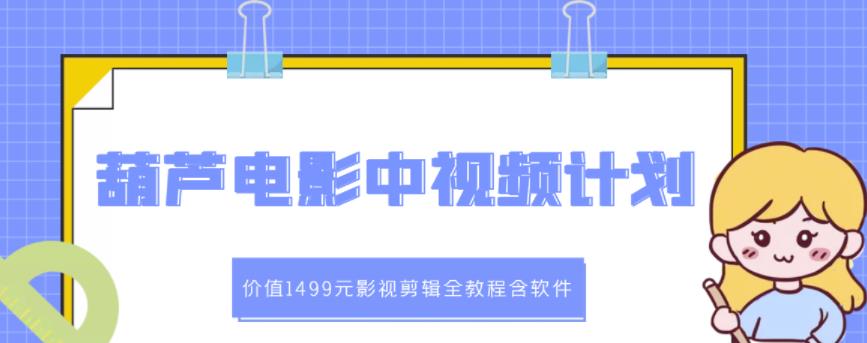 葫芦电影中视频解说教学：价值1499元影视剪辑全教程含软件-比钱轻创