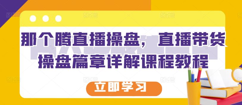 那个腾直播操盘，直播带货操盘篇章详解课程教程-比钱轻创