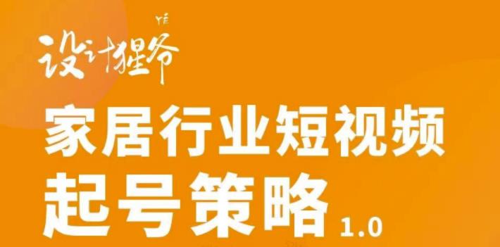 【设计猩爷】家居行业短视频起号策略，家居行业非主流短视频策略课价值4980元-比钱轻创