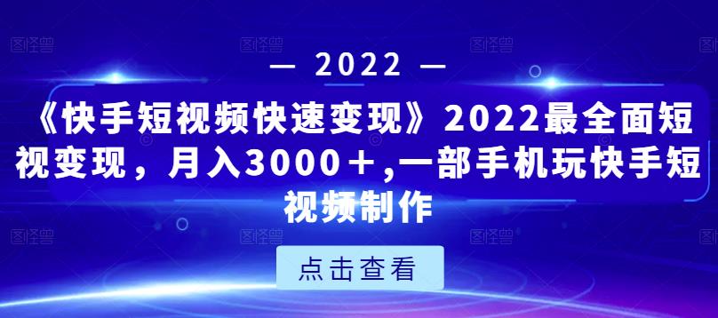 《快手短视频快速变现》2022最全面短视变现，月入3000＋,一部手机玩快手短视频制作-比钱轻创