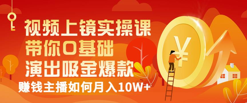 视频上镜实操课：带你0基础演出吸金爆款，赚钱主播如何月入10W+-比钱轻创
