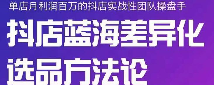 小卒抖店终极蓝海差异化选品方法论，全面介绍抖店无货源选品的所有方法-比钱轻创