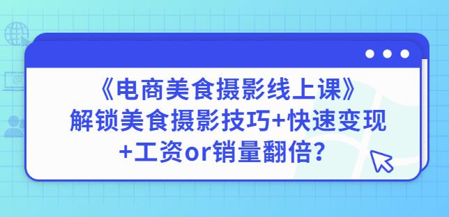 陈飞燕《电商美食摄影线上课》解锁美食摄影技巧+快速变现+工资or销量翻倍-比钱轻创