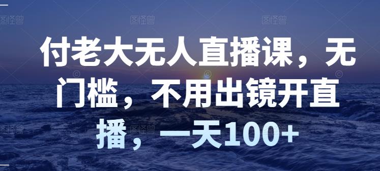 付老大无人直播课，无门槛，不用出镜开直播，一天100+-比钱轻创