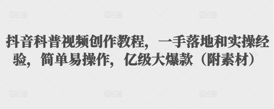 抖音科普视频创作教程，一手落地和实操经验，简单易操作，亿级大爆款（附素材）-比钱轻创