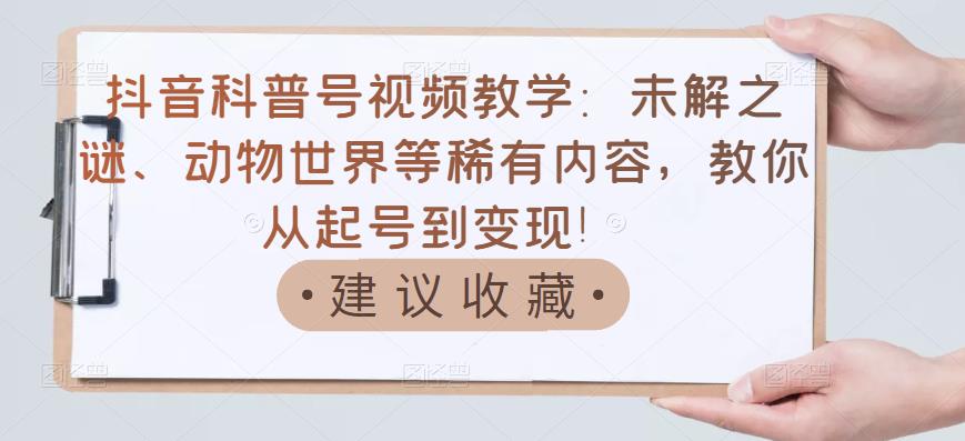 抖音科普号视频教学：未解之谜、动物世界等稀有内容，教你从起号到变现！-比钱轻创