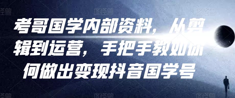 考哥国学内部资料，从剪辑到运营，手把手教如你‬何做出变现抖音‬国学号（教程+素材+模板）-比钱轻创