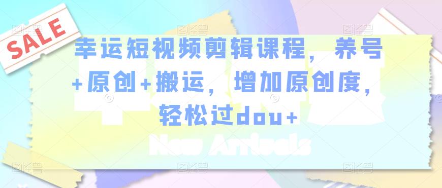 幸运短视频剪辑课程，养号+原创+搬运，增加原创度，轻松过dou+-比钱轻创
