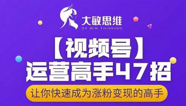 大敏思维-视频号运营高手47招，让你快速成为涨粉变现高手-比钱轻创
