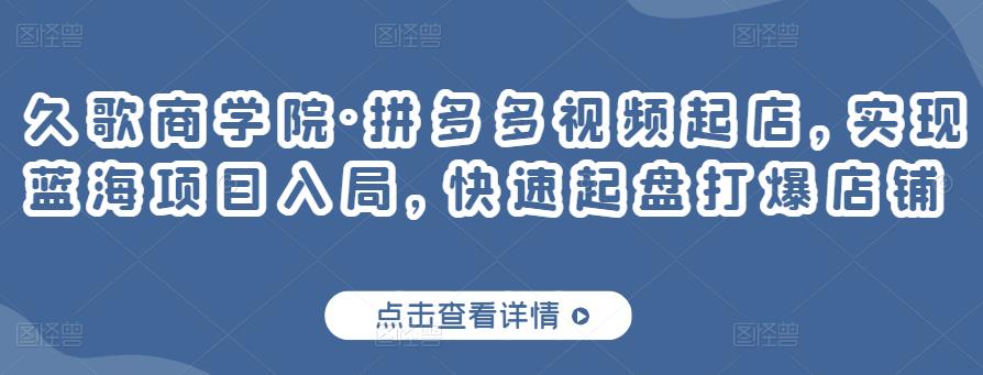 久歌商学院·拼多多视频起店，实现蓝海项目入局，快速起盘打爆店铺-比钱轻创