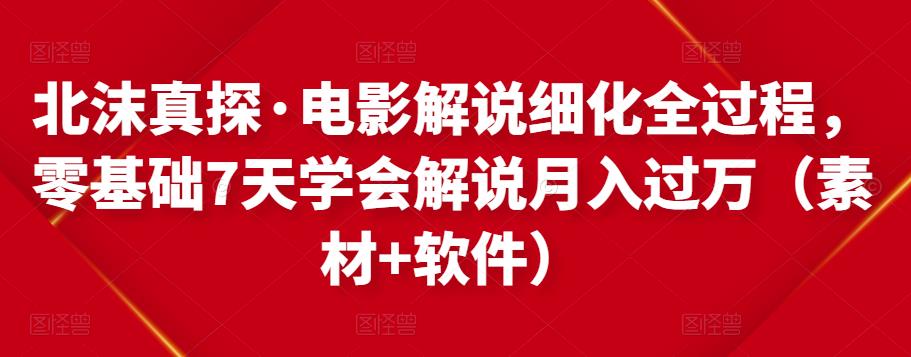 北沫真探·电影解说细化全过程，零基础7天学会电影解说月入过万（教程+素材+软件）-比钱轻创