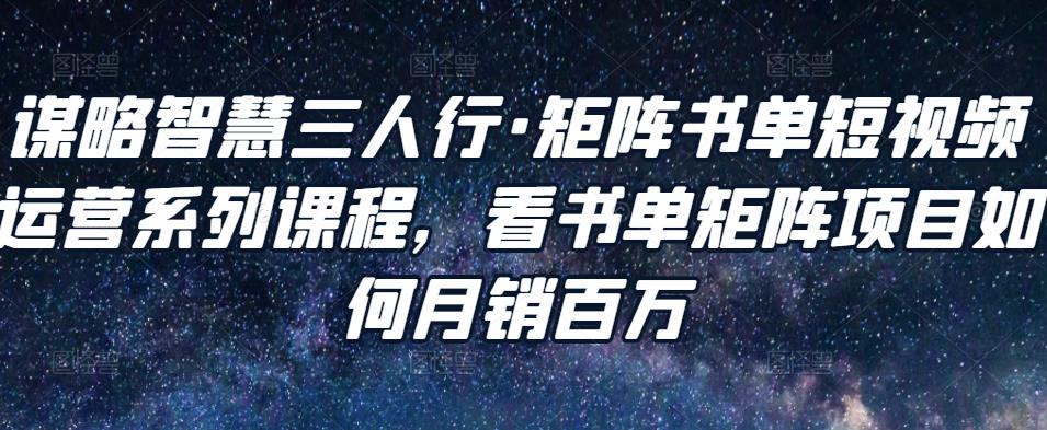 谋略智慧三人行·矩阵书单短视频运营系列课程，看书单矩阵项目如何月销百万-比钱轻创