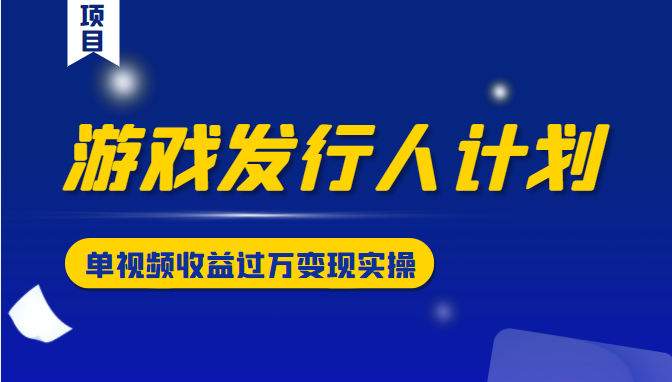 游戏发行人计划变现实操项目，单视频收益过万（34节视频课）-比钱轻创