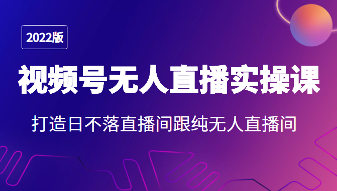 2022年视频号无人直播实操课，打造日不落直播间跟纯无人直播间-比钱轻创