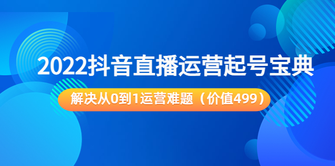 2022抖音直播运营起号宝典：解决从0到1运营难题（价值499元）-比钱轻创