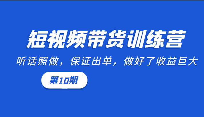 短视频带货训练营：听话照做，保证出单，做好了收益巨大（第10期）-比钱轻创