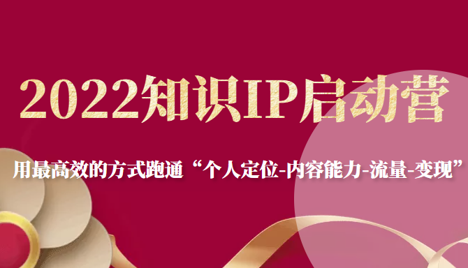 2022知识IP启动营，用最高效的方式跑通“个人定位-内容能力-流量-变现”-比钱轻创