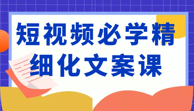 短视频必学精细化文案课，提升你的内容创作能力、升级迭代能力和变现力（价值333元）-比钱轻创