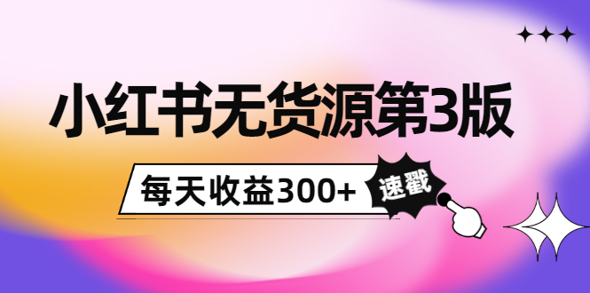 小红书无货源第3版，0投入起店，无脑图文精细化玩法，每天收益300+-比钱轻创