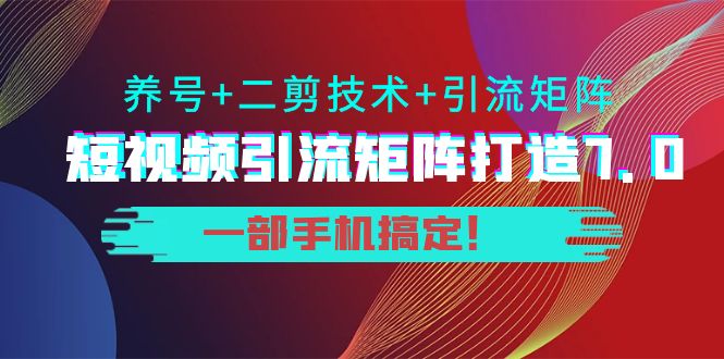 短视频引流矩阵打造7.0，养号+二剪技术+引流矩阵 一部手机搞定！-比钱轻创