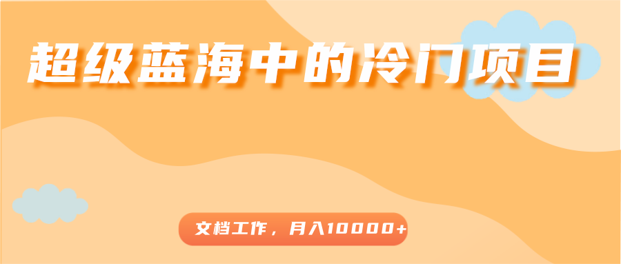 超级蓝海中的冷门项目，文档工作，好玩又赚钱，月入10000+-比钱轻创