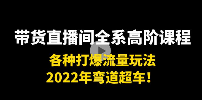 带货直播间全系高阶课程：各种打爆流量玩法，2022年弯道超车！-比钱轻创