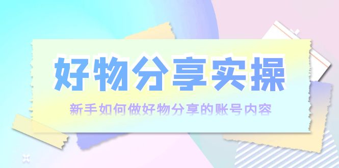 好物分享实操：新手如何做好物分享的账号内容，实操教学-比钱轻创