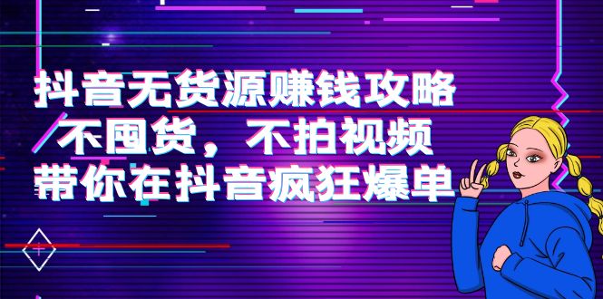 抖音无货源赚钱攻略，不囤货，不拍视频，带你在抖音疯狂爆单-比钱轻创
