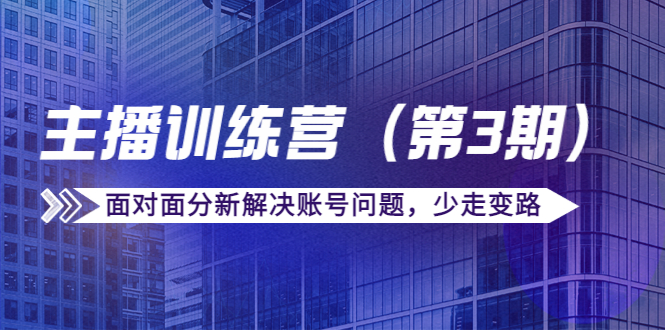 传媒主播训练营（第三期）面对面分新解决账号问题，少走变路（价值6000元）-比钱轻创