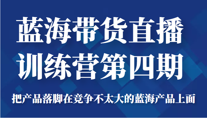 蓝海带货直播训练营第四期，把产品落脚在竞争不太大的蓝海产品上面（价值4980元）-比钱轻创