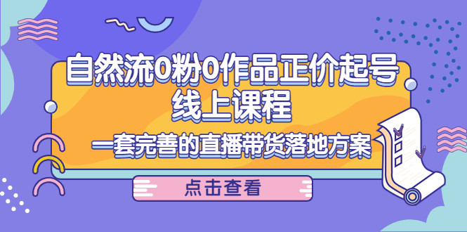电商自然流0粉0作品正价起号线上课程：一套完善的直播带货落地方案-比钱轻创