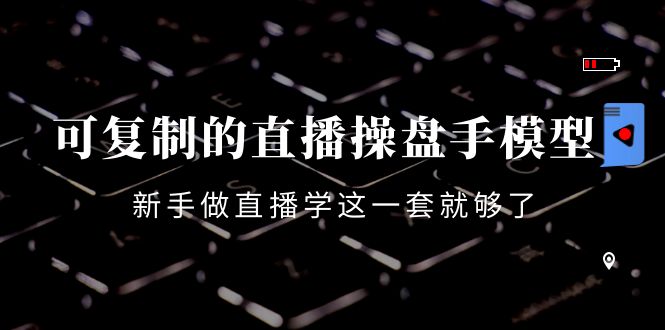可复制的直播操盘手模型：新手做直播就学这一套就够了（12节课）-比钱轻创