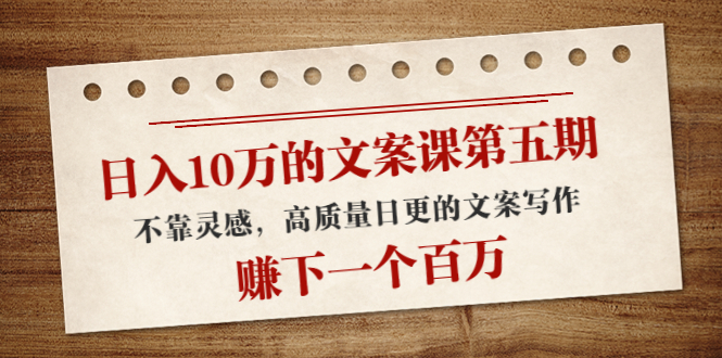 日入10万的文案课第五期， 不靠灵感，高质量日更的文案写作，赚下一个百万-比钱轻创