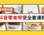 抖音零食带货全套课程：从0到1搭建账号，涨粉卖货（提供素材库）-比钱轻创