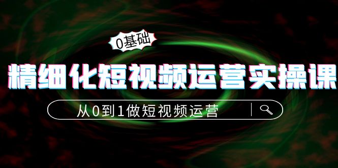精细化短视频运营实操课，从0到1做短视频运营：算法篇+定位篇+内容篇-比钱轻创