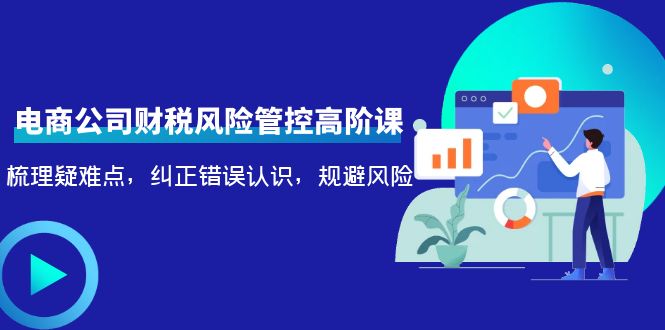 电商公司财税风险管控高阶课，梳理疑难点，纠正错误认识，规避风险-比钱轻创