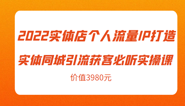 2022实体店个人流量IP打造实体同城引流获客必听实操课,61节完整版(价值3980元)-比钱轻创