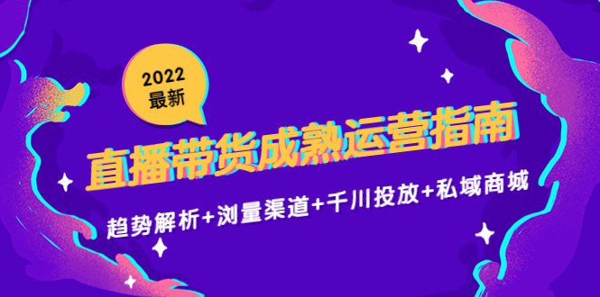 2022最新直播带货成熟运营指南3.0：趋势解析+浏量渠道+千川投放+私域商城-比钱轻创