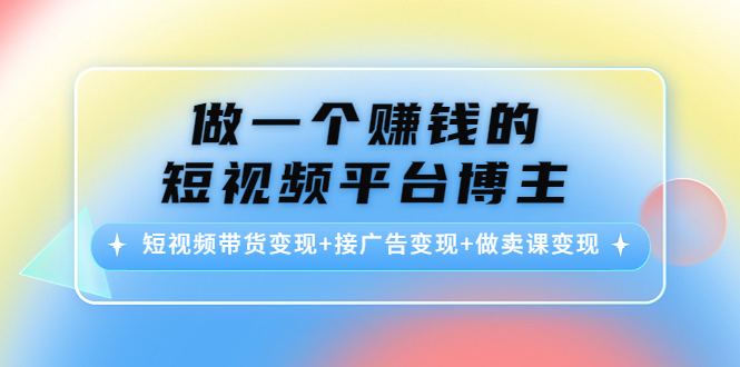 做一个赚钱的短视频平台博主：短视频带货变现+接广告变现+做卖课变现-比钱轻创