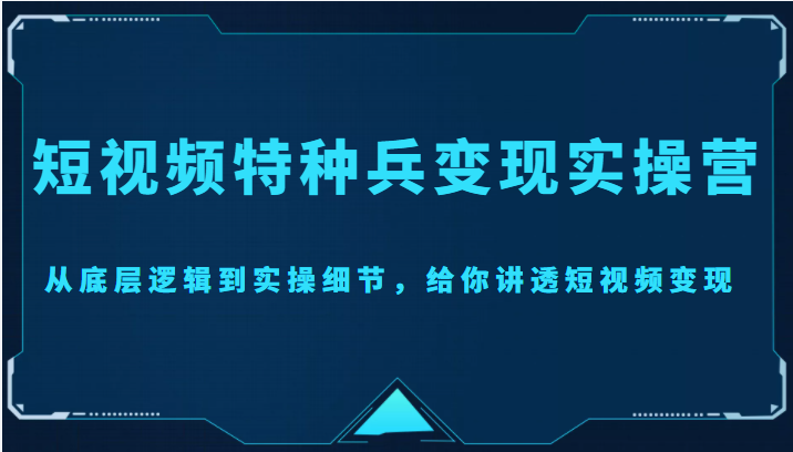 短视频特种兵变现实操营，从底层逻辑到实操细节，给你讲透短视频变现（价值2499元）-比钱轻创