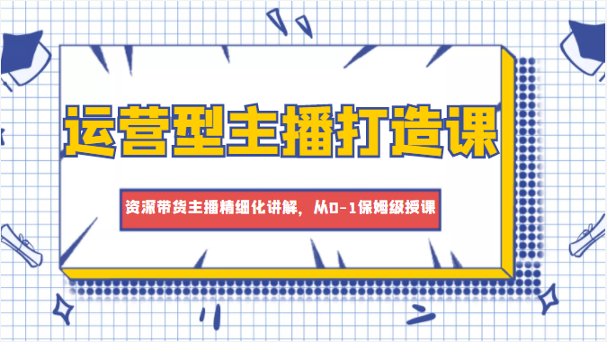 运营型主播打造课，资深带货主播精细化讲解，从0-1保姆级授课-比钱轻创