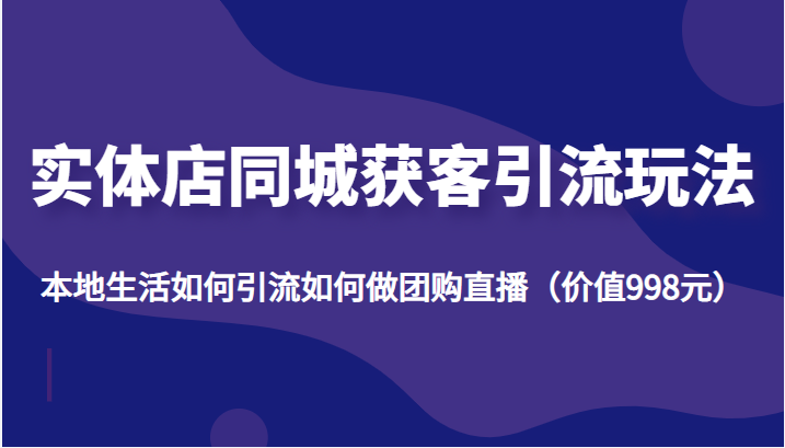 实体店同城获客引流玩法，本地生活如何引流如何做团购直播（价值998元）-比钱轻创