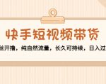 快手短视频带货：零粉丝开撸，纯自然流量，长久可持续，日入过万W-比钱轻创